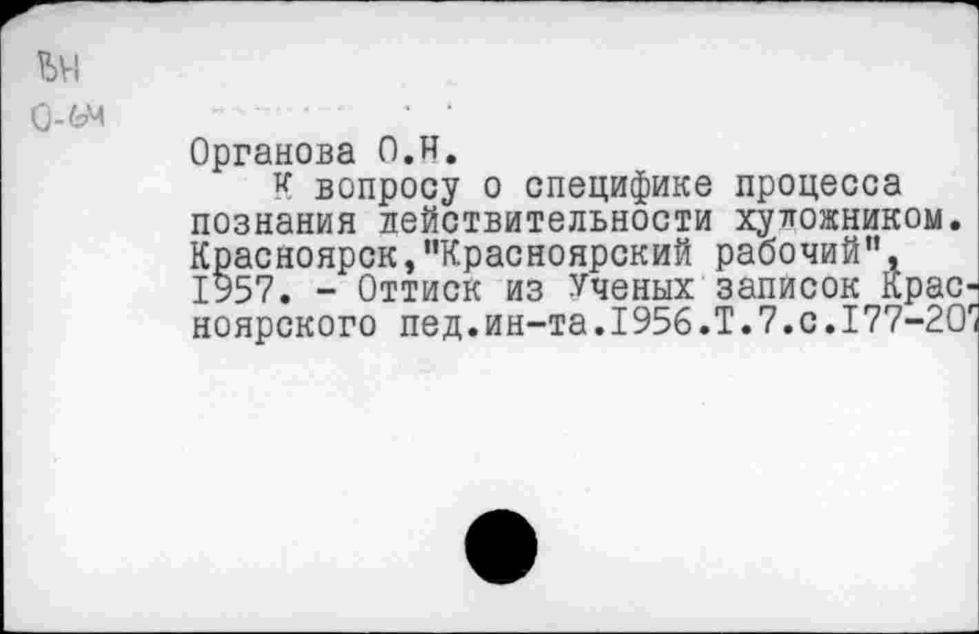 ﻿ьн
О-бч
Органова 0.и.
К вопросу о специфике процесса познания действительности художником. Красноярск,"Красноярский рабочий", 1957. - Оттиск из Ученых записок Крас' ноярского пед.ин-та.1956.Т.7.с.177-2О1